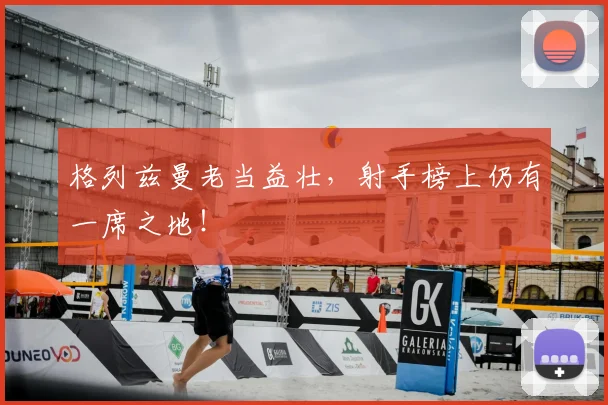 格列兹曼老当益壮，射手榜上仍有一席之地！