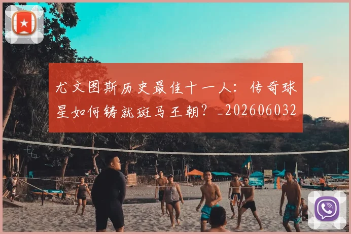 尤文图斯历史最佳十一人：传奇球星如何铸就斑马王朝？_20260603222032_20260722151308