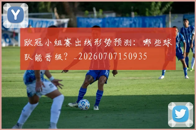 欧冠小组赛出线形势预测:哪些球队能晋级?_20260707150935