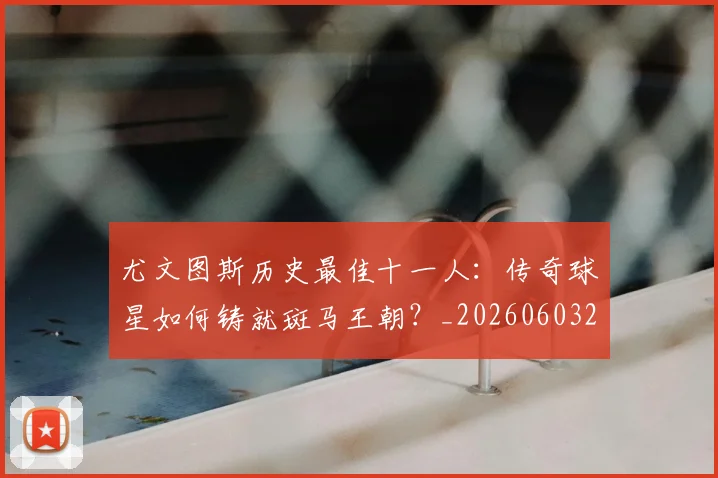 尤文图斯历史最佳十一人：传奇球星如何铸就斑马王朝？_20260603222032_20260722151308