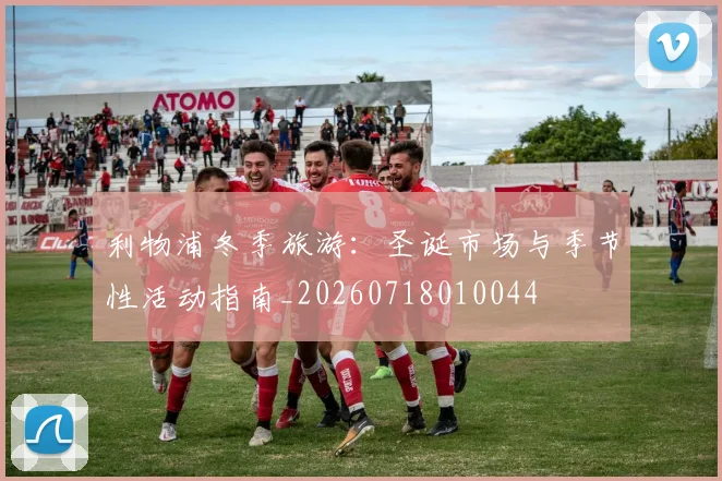 利物浦冬季旅游：圣诞市场与季节性活动指南_20260718010044