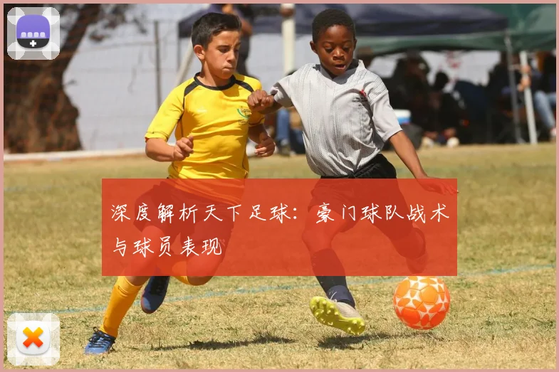 深度解析天下足球：豪门球队战术与球员表现