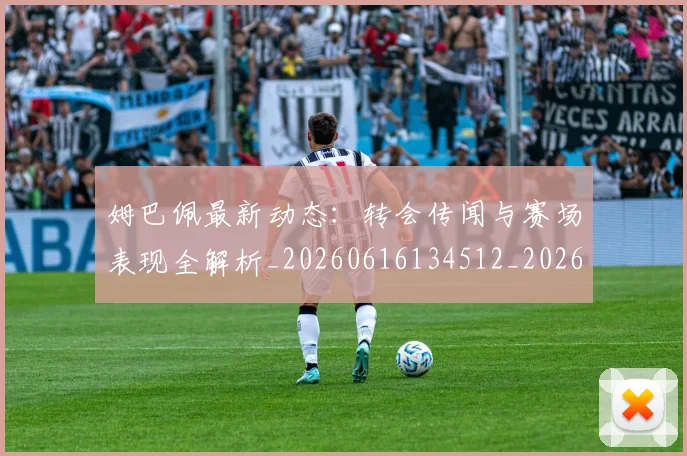 姆巴佩最新动态：转会传闻与赛场表现全解析_20260616134512_20260703231739