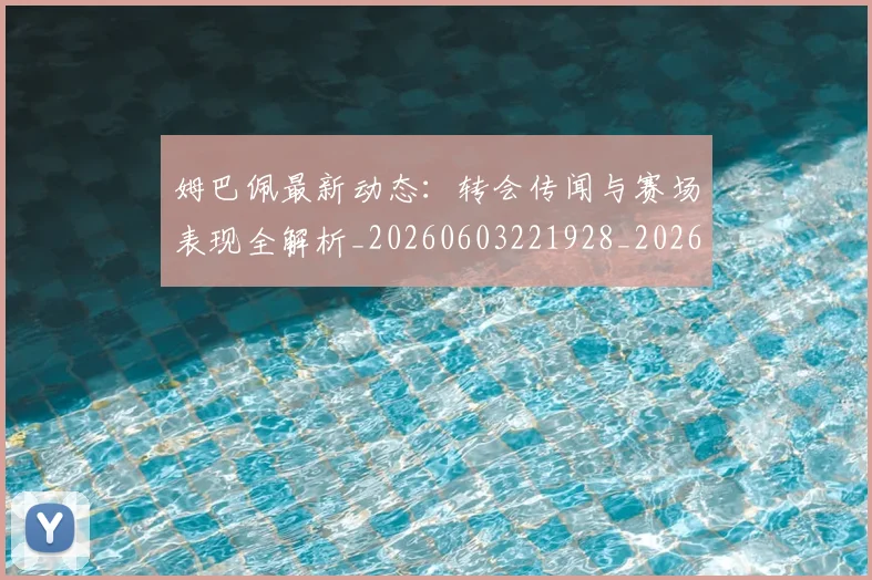 姆巴佩最新动态：转会传闻与赛场表现全解析_20260603221928_20260703231739_20260720185756
