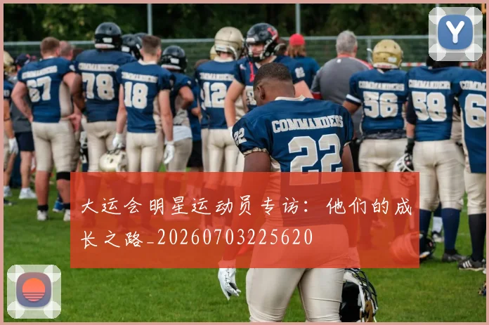 大运会明星运动员专访：他们的成长之路_20260703225620