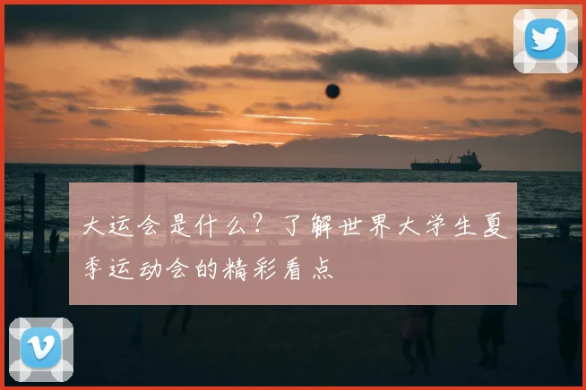 大运会是什么？了解世界大学生夏季运动会的精彩看点