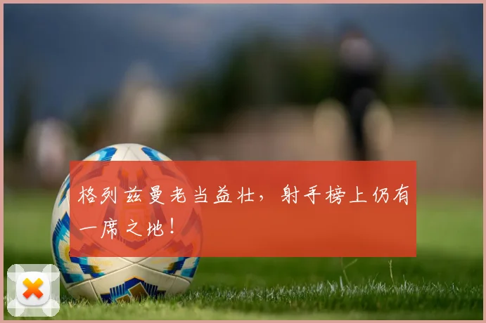 格列兹曼老当益壮,射手榜上仍有一席之地!