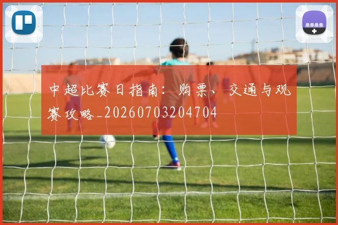 中超比赛日指南:购票、交通与观赛攻略_20260703204704