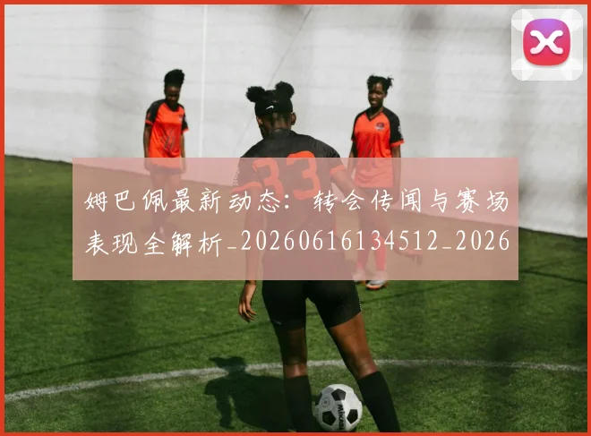 姆巴佩最新动态：转会传闻与赛场表现全解析_20260616134512_20260703231739