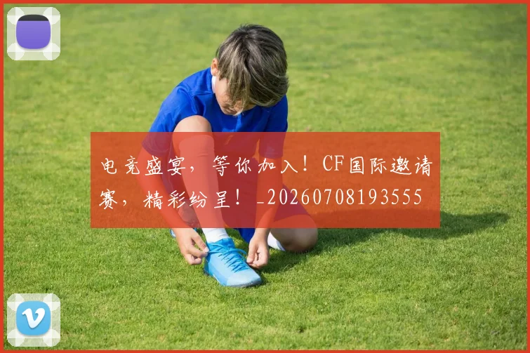 电竞盛宴，等你加入！CF国际邀请赛，精彩纷呈！_20260708193555