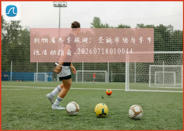 利物浦冬季旅游：圣诞市场与季节性活动指南_20260718010044