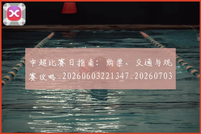 中超比赛日指南：购票、交通与观赛攻略_20260603221347_20260703204706