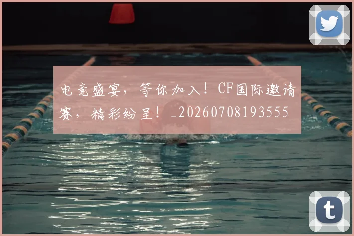 电竞盛宴，等你加入！CF国际邀请赛，精彩纷呈！_20260708193555