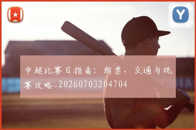 中超比赛日指南：购票、交通与观赛攻略_20260703204704