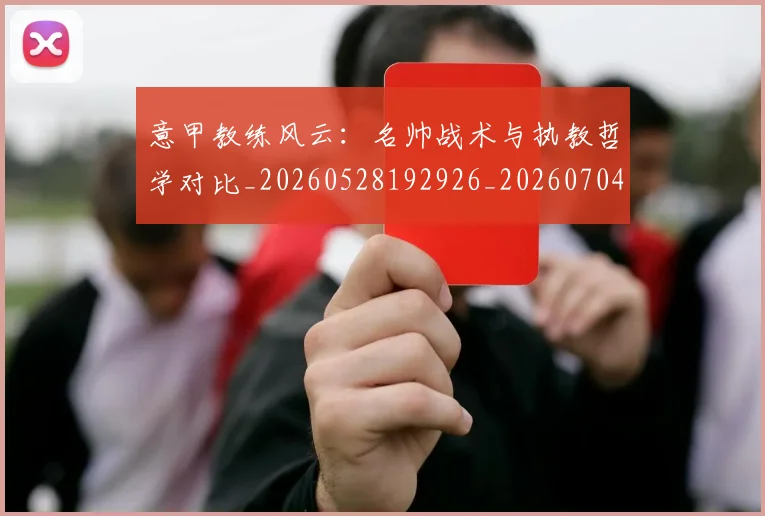 意甲教练风云:名帅战术与执教哲学对比_20260528192926_20260704175017_20260723175228