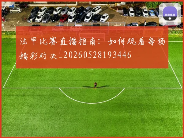 法甲比赛直播指南:如何观看每场精彩对决_20260528193446