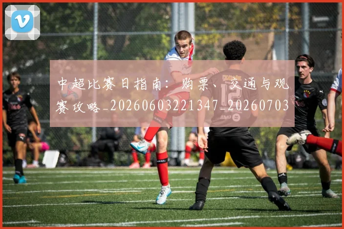 中超比赛日指南:购票、交通与观赛攻略_20260603221347_20260703204706
