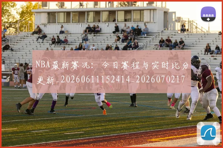 NBA最新赛况：今日赛程与实时比分更新_20260611152414_20260702170751