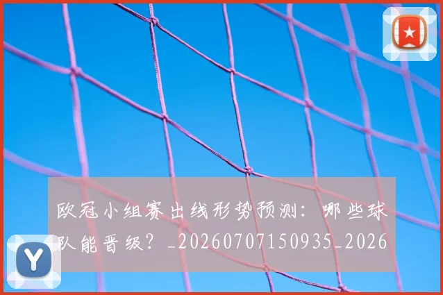 欧冠小组赛出线形势预测:哪些球队能晋级?_20260707150935_20260801195711