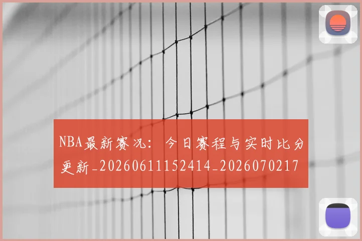 NBA最新赛况：今日赛程与实时比分更新_20260611152414_20260702170751