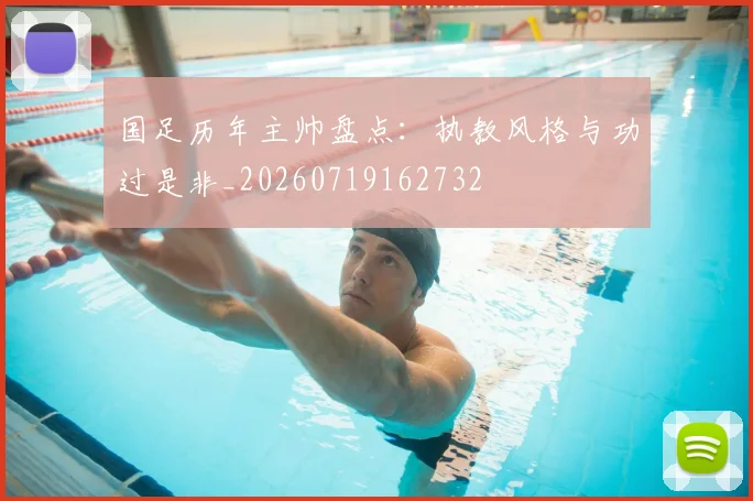 国足历年主帅盘点：执教风格与功过是非_20260719162732