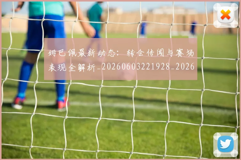 姆巴佩最新动态：转会传闻与赛场表现全解析_20260603221928_20260703231739_20260720185756