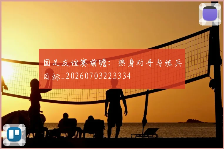 国足友谊赛前瞻：热身对手与练兵目标_20260703223334